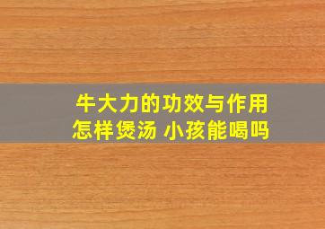 牛大力的功效与作用怎样煲汤 小孩能喝吗